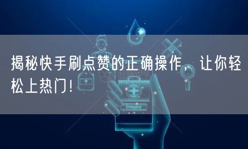 揭秘快手刷点赞的正确操作，让你轻松上热门！