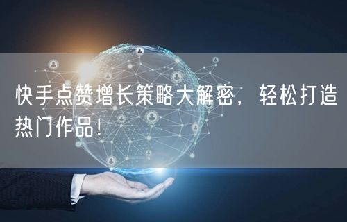 快手点赞增长策略大解密，轻松打造热门作品！