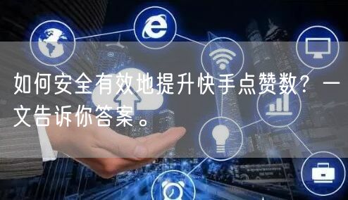 如何安全有效地提升快手点赞数？一文告诉你答案。