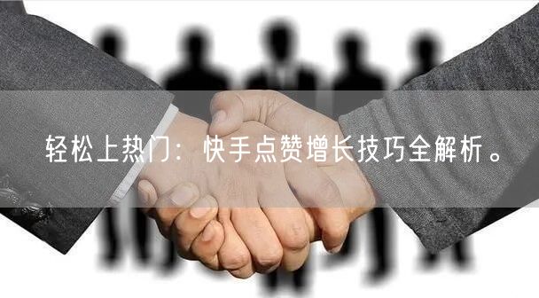 轻松上热门：快手点赞增长技巧全解析。