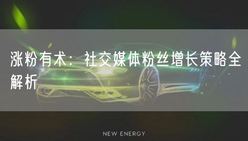 涨粉有术：社交媒体粉丝增长策略全解析