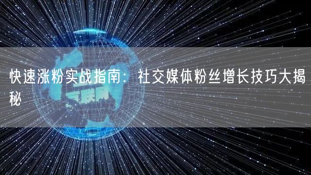 快速涨粉实战指南：社交媒体粉丝增长技巧大揭秘