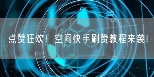 点赞狂欢！空间快手刷赞教程来袭！