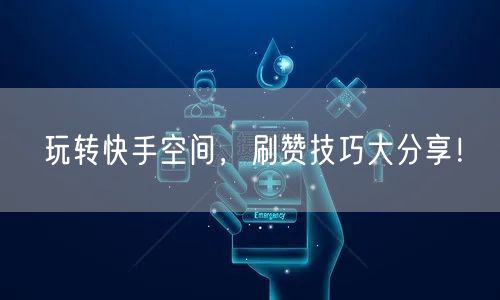 玩转快手空间，刷赞技巧大分享！