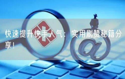 快速提升快手人气：实用刷赞秘籍分享！
