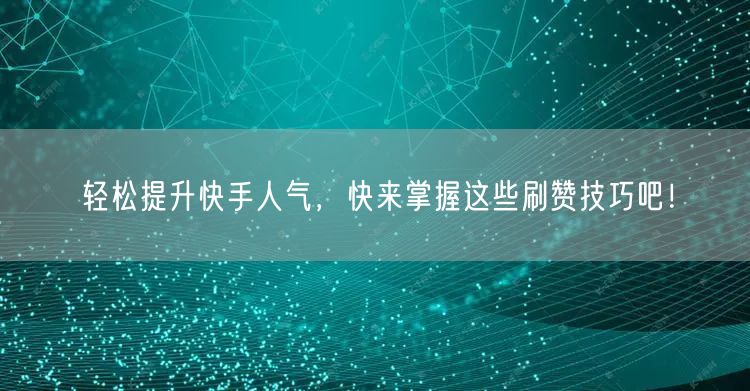 轻松提升快手人气，快来掌握这些刷赞技巧吧！