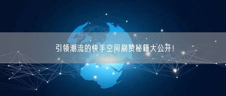 引领潮流的快手空间刷赞秘籍大公开！