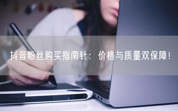 抖音粉丝购买指南针：价格与质量双保障！