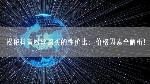 揭秘抖音粉丝购买的性价比：价格因素全解析！