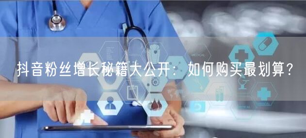 抖音粉丝增长秘籍大公开：如何购买最划算？