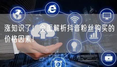 涨知识了！全面解析抖音粉丝购买的价格因素！