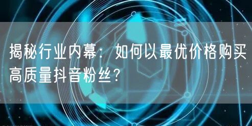 揭秘行业内幕：如何以最优价格购买高质量抖音粉丝？