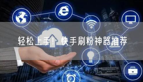 轻松上手！快手刷粉神器推荐