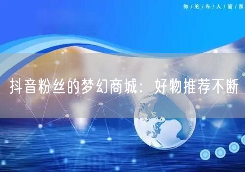 抖音粉丝的梦幻商城：好物推荐不断