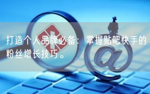 打造个人品牌必备：掌握贴吧快手的粉丝增长技巧。