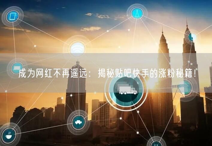 成为网红不再遥远：揭秘贴吧快手的涨粉秘籍！