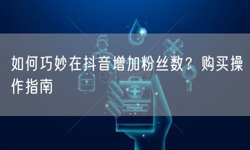 如何巧妙在抖音增加粉丝数？购买操作指南