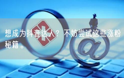 想成为抖音达人？不妨尝试这些涨粉秘籍。