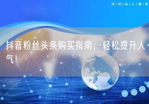 抖音粉丝头条购买指南：轻松提升人气！