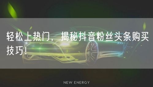 轻松上热门，揭秘抖音粉丝头条购买技巧！