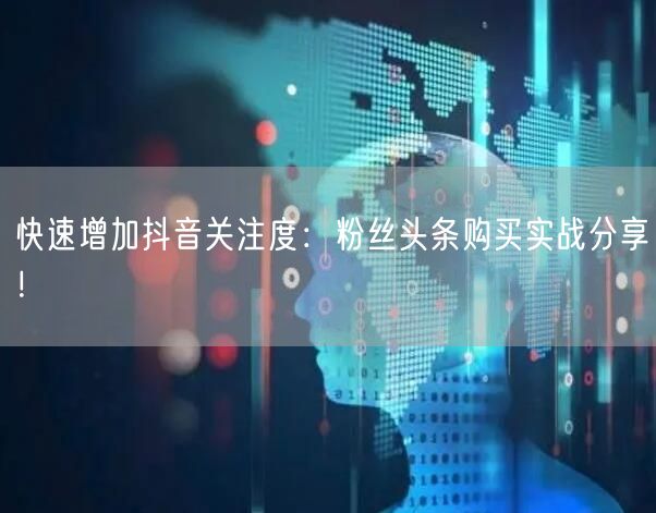 快速增加抖音关注度：粉丝头条购买实战分享！
