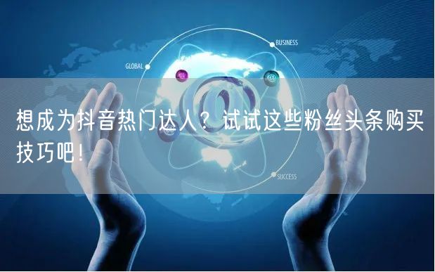 想成为抖音热门达人？试试这些粉丝头条购买技巧吧！