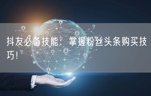 抖友必备技能：掌握粉丝头条购买技巧！