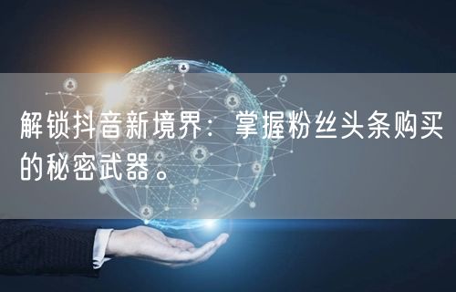 解锁抖音新境界：掌握粉丝头条购买的秘密武器。