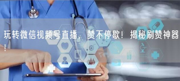玩转微信视频号直播,赞不停歇!揭秘刷赞神器!