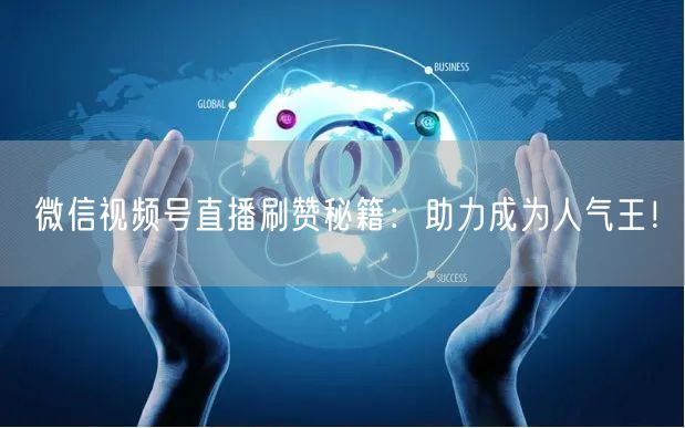 微信视频号直播刷赞秘籍:助力成为人气王!