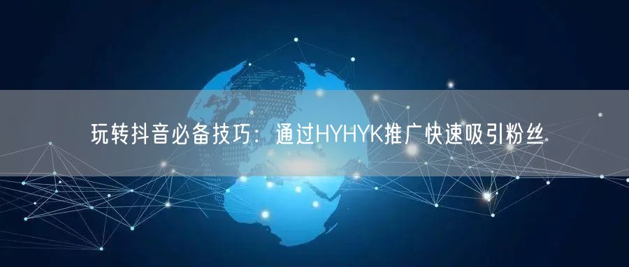玩转抖音必备技巧：通过HYHYK推广快速吸引粉丝