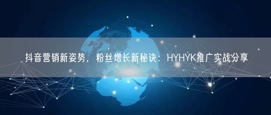 抖音营销新姿势，粉丝增长新秘诀：HYHYK推广实战分享