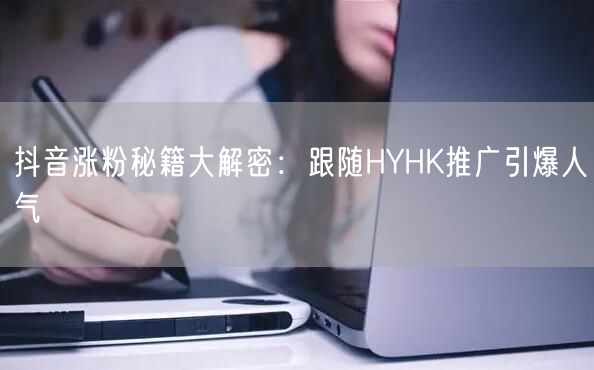 抖音涨粉秘籍大解密：跟随HYHK推广引爆人气
