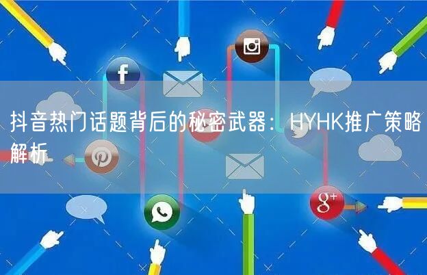 抖音热门话题背后的秘密武器：HYHK推广策略解析