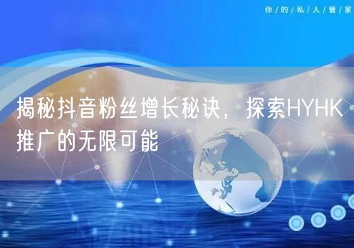 揭秘抖音粉丝增长秘诀，探索HYHK推广的无限可能