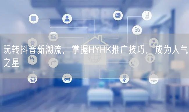 玩转抖音新潮流，掌握HYHK推广技巧，成为人气之星