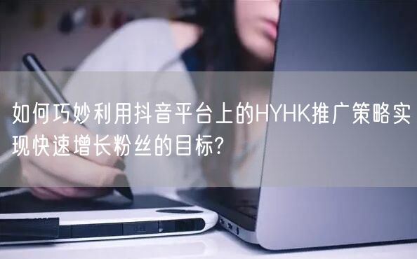 如何巧妙利用抖音平台上的HYHK推广策略实现快速增长粉丝的目标?