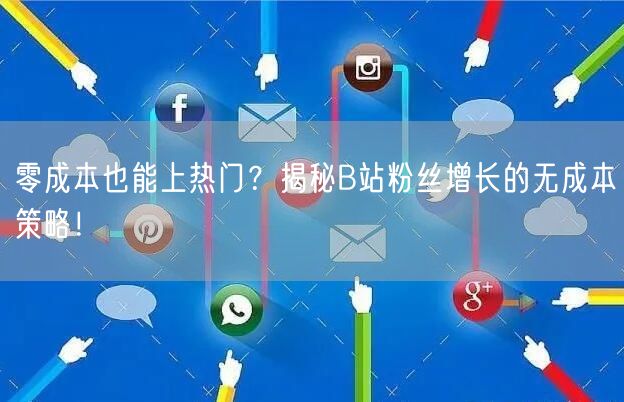 零成本也能上热门？揭秘B站粉丝增长的无成本策略！