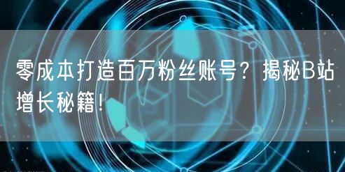 零成本打造百万粉丝账号？揭秘B站增长秘籍！