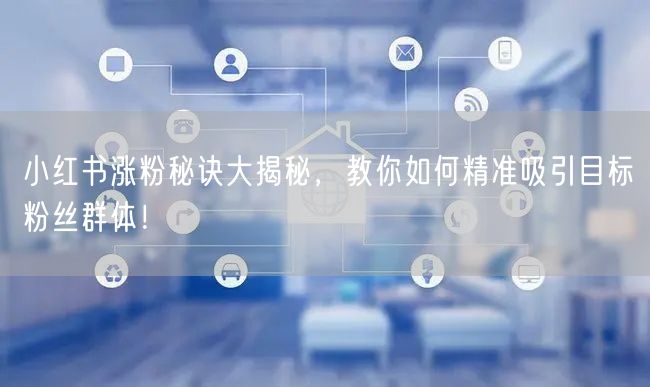 小红书涨粉秘诀大揭秘，教你如何精准吸引目标粉丝群体！