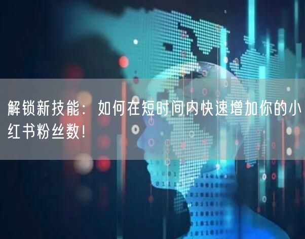 解锁新技能：如何在短时间内快速增加你的小红书粉丝数！