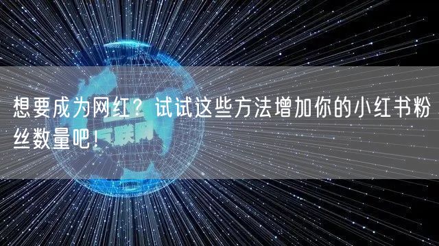 想要成为网红？试试这些方法增加你的小红书粉丝数量吧！