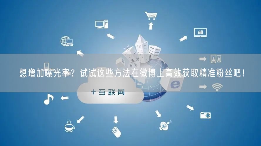 想增加曝光率？试试这些方法在微博上高效获取精准粉丝吧！