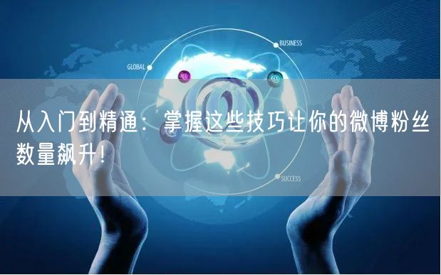 从入门到精通：掌握这些技巧让你的微博粉丝数量飙升！