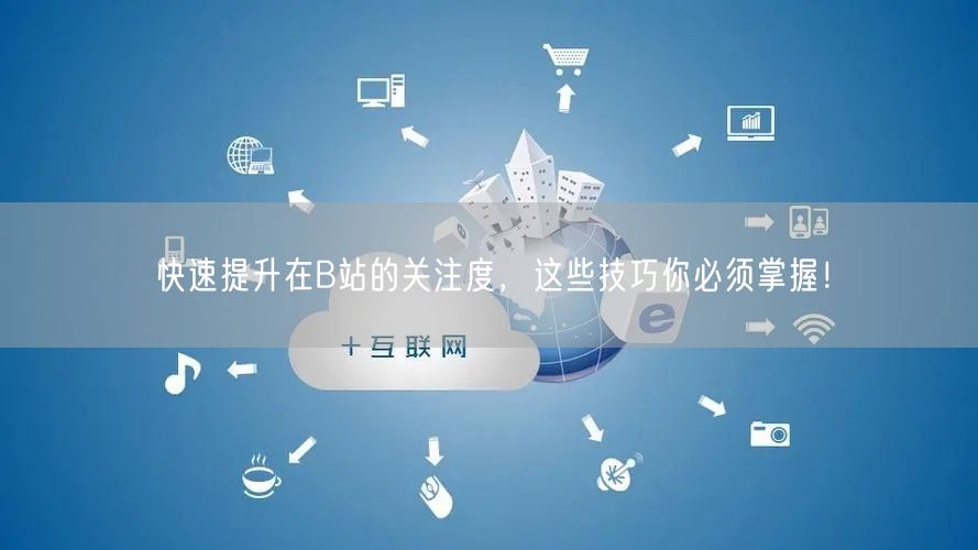 快速提升在B站的关注度，这些技巧你必须掌握！