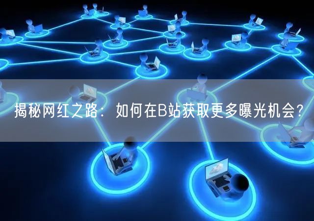 揭秘网红之路：如何在B站获取更多曝光机会？