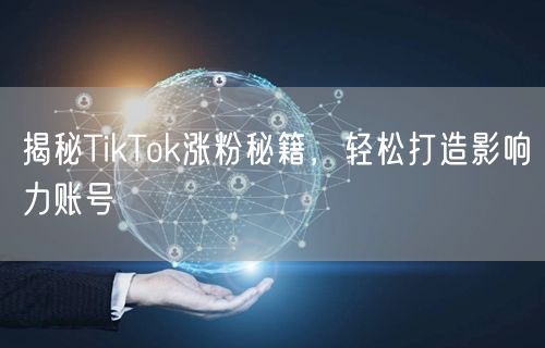 揭秘TikTok涨粉秘籍，轻松打造影响力账号