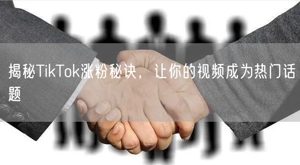 揭秘TikTok涨粉秘诀，让你的视频成为热门话题