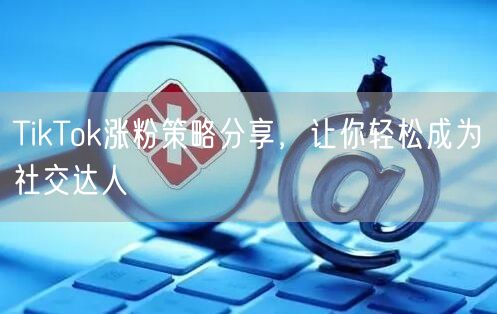 TikTok涨粉策略分享，让你轻松成为社交达人