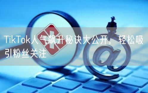 TikTok人气飙升秘诀大公开，轻松吸引粉丝关注